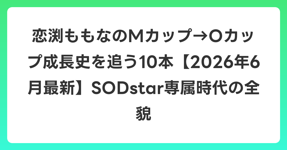 恋渕ももなのMカップ→Oカップ成長史を追う10本【2026年7月最新】SODstar専属時代の全貌