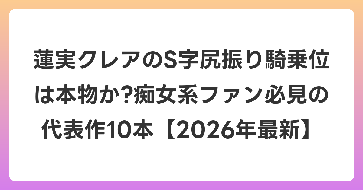 蓮実クレアのS字尻振り騎乗位は本物か?痴女系ファン必見の代表作10本【2026年6月最新】