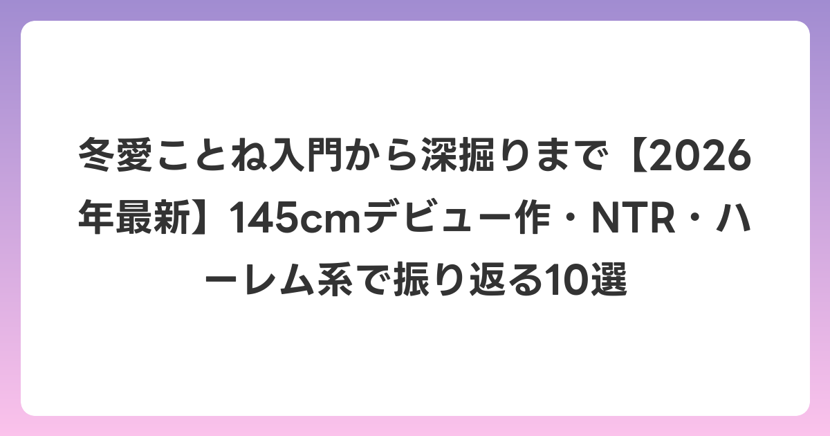 冬愛ことね入門から深掘りまで【2026年6月最新】145cmデビュー作・NTR・ハーレム系で振り返る10選