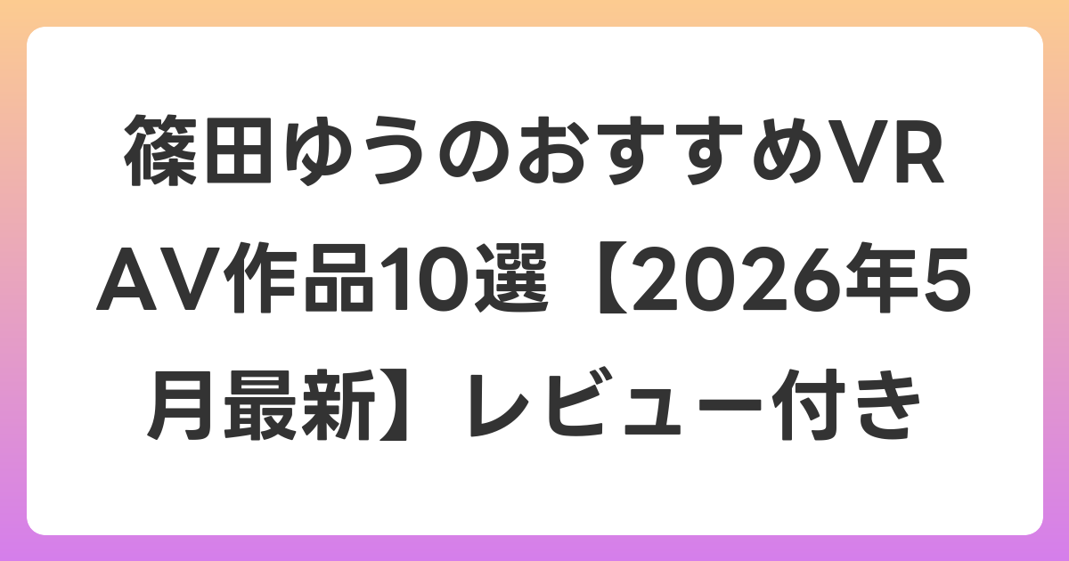 篠田ゆうのおすすめVR AV作品10選【2026年5月最新】レビュー付き