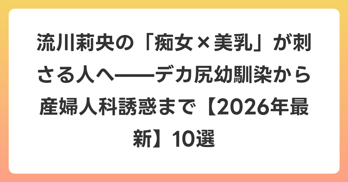 流川莉央の「痴女×美乳」が刺さる人へ——デカ尻幼馴染から産婦人科誘惑まで【2026年6月最新】10選