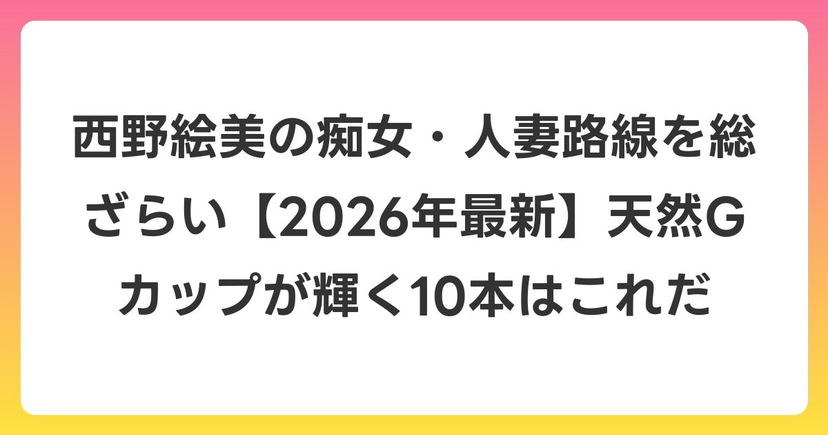 西野絵美の痴女・人妻路線を総ざらい【2026年6月最新】天然Gカップが輝く10本はこれだ