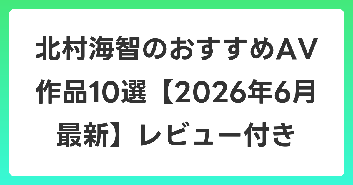 北村海智のおすすめAV作品10選【2026年7月最新】レビュー付き
