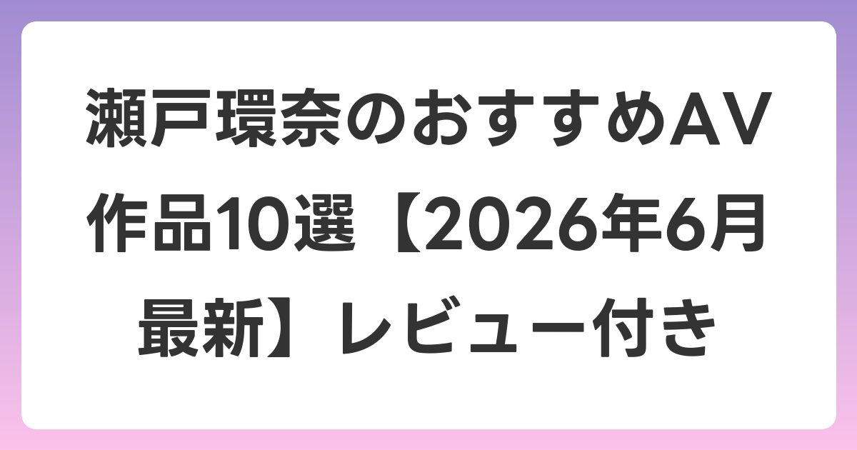 瀬戸環奈のおすすめAV作品10選【2026年7月最新】レビュー付き