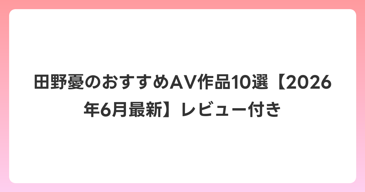 田野憂のおすすめAV作品10選【2026年7月最新】レビュー付き