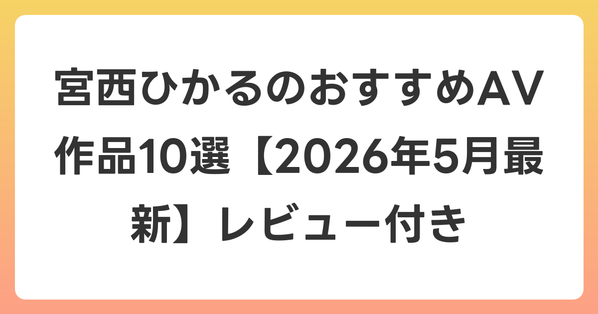 宮西ひかるのおすすめAV作品10選【2026年6月最新】レビュー付き