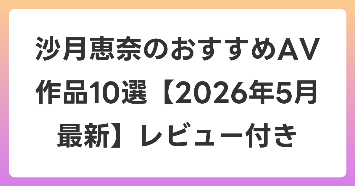 沙月恵奈のおすすめAV作品10選【2026年6月最新】レビュー付き