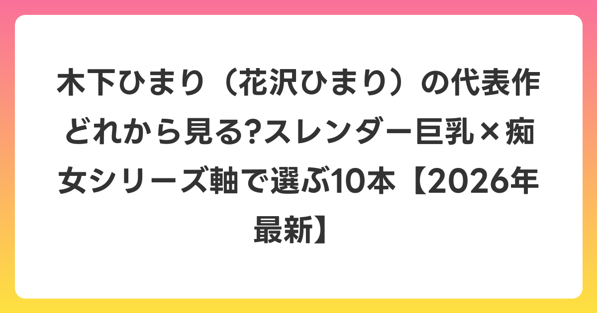 木下ひまり(花沢ひまり)の代表作どれから見る?スレンダー巨乳×痴女シリーズ軸で選ぶ10本【2026年6月最新】