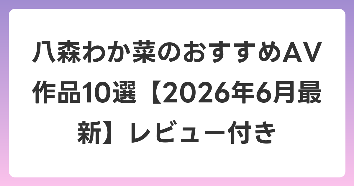 八森わか菜のおすすめAV作品10選【2026年7月最新】レビュー付き