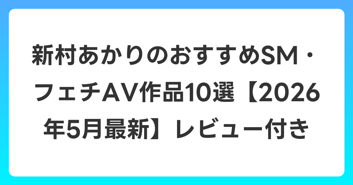 新村あかりのおすすめSM・フェチAV作品10選【2026年6月最新】レビュー付き