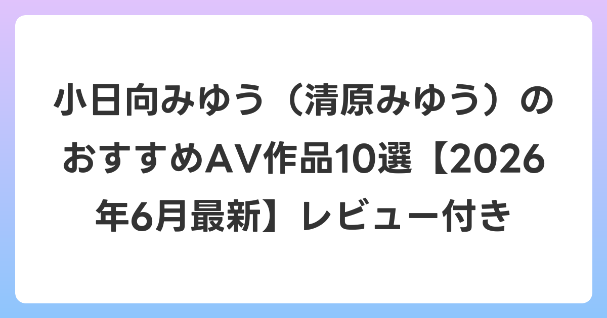 小日向みゆう（清原みゆう）のおすすめAV作品10選【2026年7月最新】レビュー付き