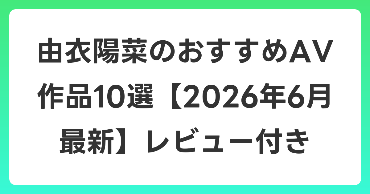由衣陽菜のおすすめAV作品10選【2026年7月最新】レビュー付き