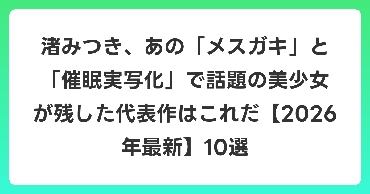 渚みつき、あの「メスガキ」と「催眠実写化」で話題の美少女が残した代表作はこれだ【2026年6月最新】10選