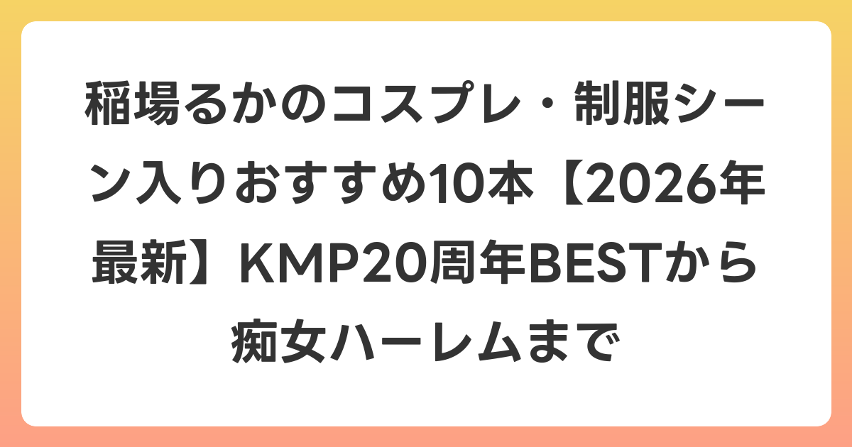 稲場るかのコスプレ・制服シーン入りおすすめ10本【2026年6月最新】KMP20周年BESTから痴女ハーレムまで