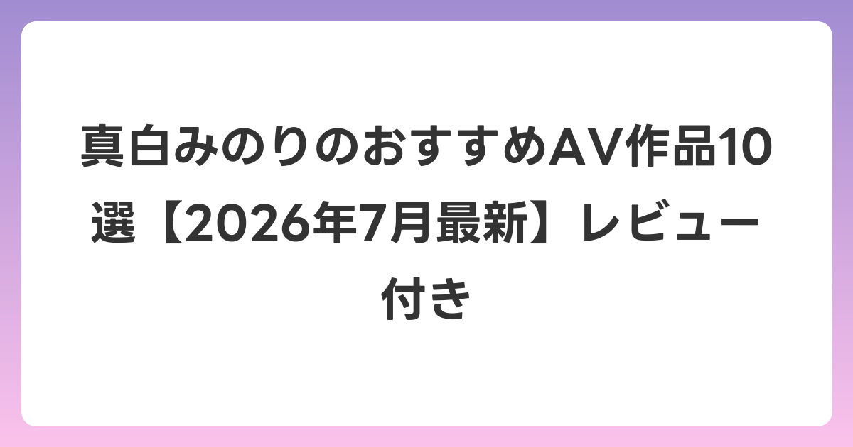 真白みのりのおすすめAV作品10選【2026年7月最新】レビュー付き