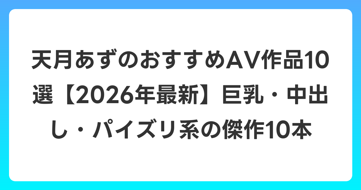 天月あずのおすすめAV作品10選【2026年7月最新】巨乳・中出し・パイズリ系の傑作10本