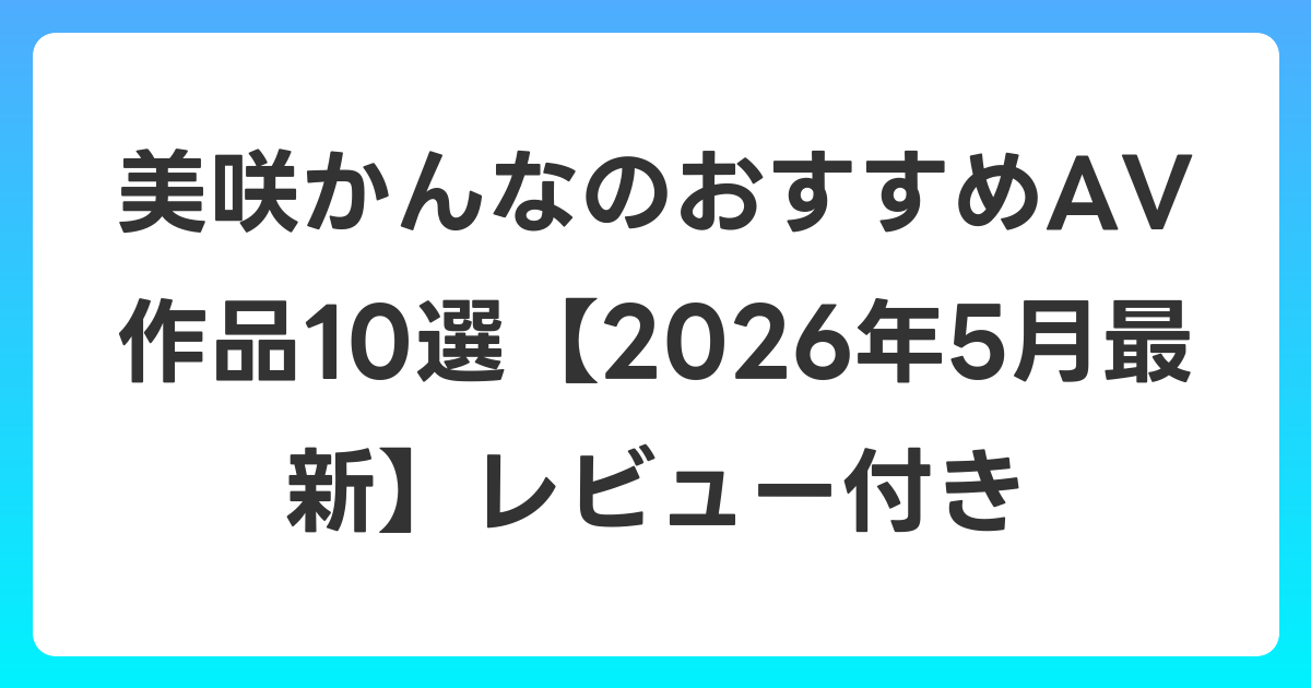 美咲かんなのおすすめAV作品10選【2026年6月最新】レビュー付き