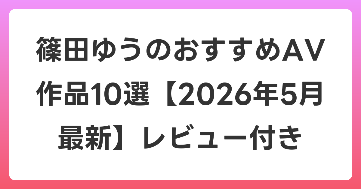 篠田ゆうのおすすめAV作品10選【2026年6月最新】レビュー付き