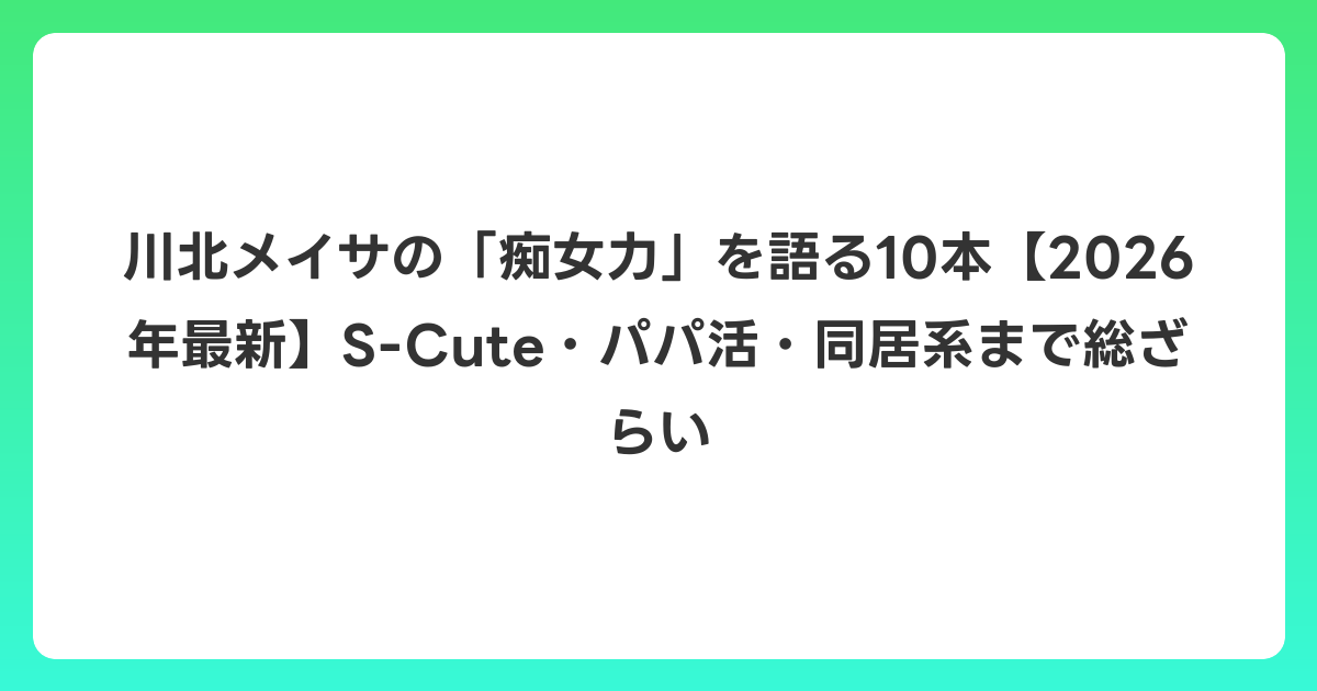 川北メイサの「痴女力」を語る10本【2026年6月最新】S-Cute・パパ活・同居系まで総ざらい