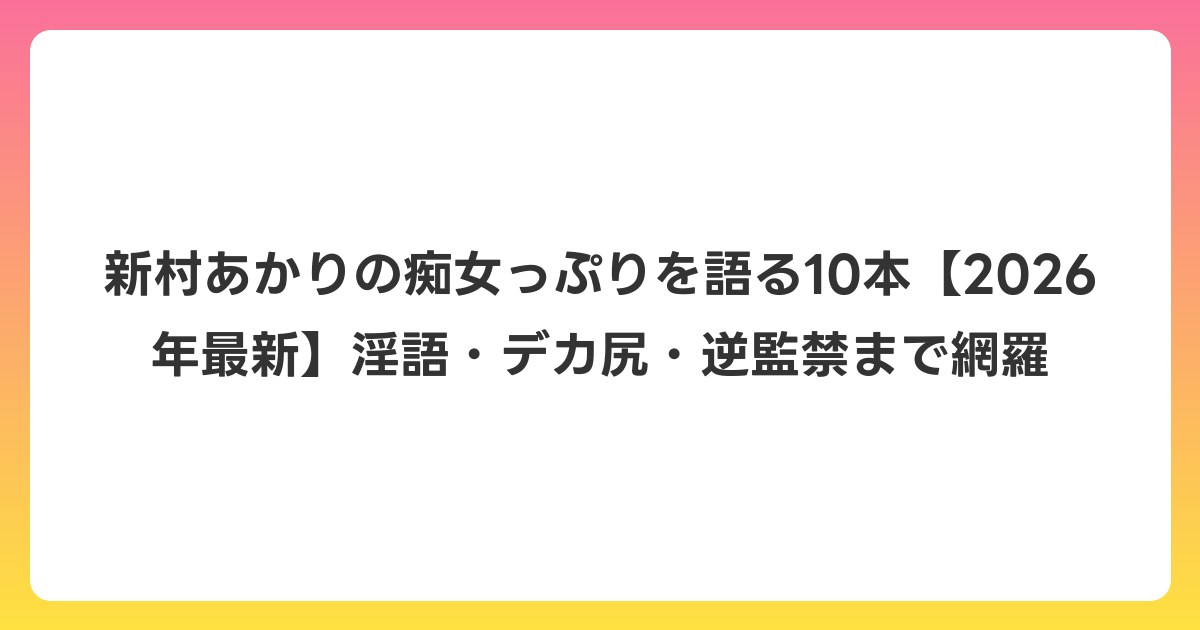 新村あかりの痴女っぷりを語る10本【2026年6月最新】淫語・デカ尻・逆監禁まで網羅