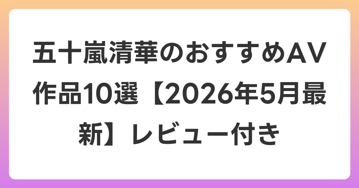 五十嵐清華のおすすめAV作品10選【2026年5月最新】レビュー付き