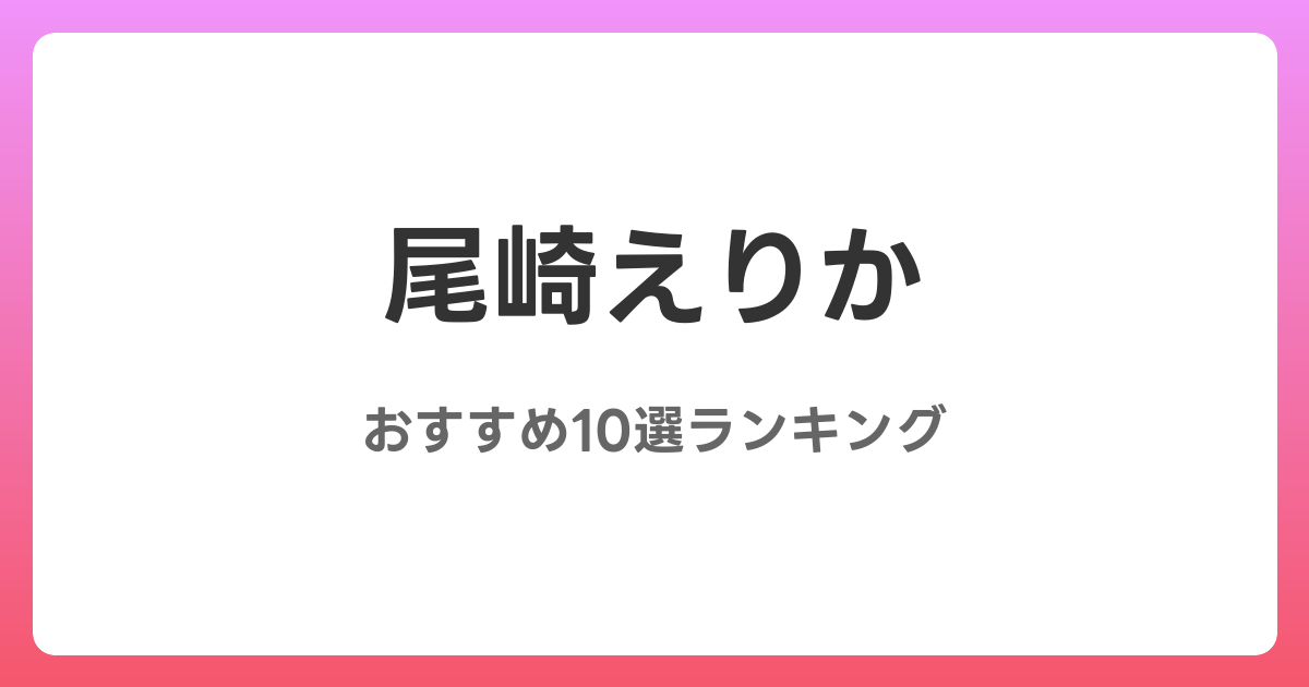 尾崎えりかのおすすめAV作品10選【2026年最新】レビュー付き