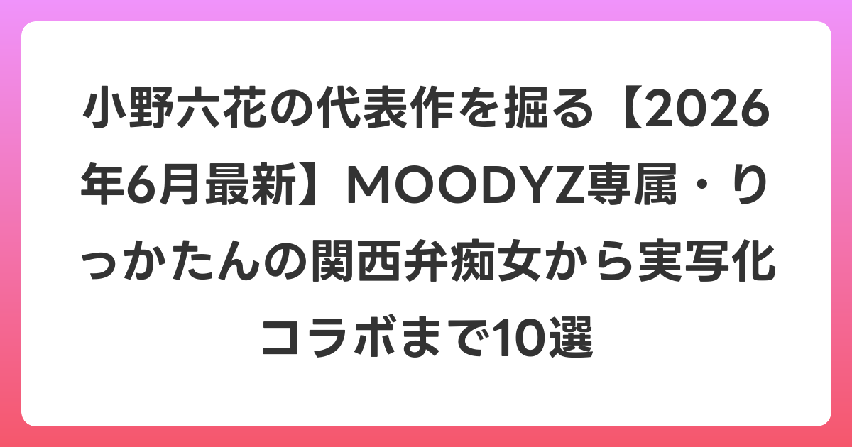 小野六花の代表作を掘る【2026年7月最新】MOODYZ専属・りっかたんの関西弁痴女から実写化コラボまで10選