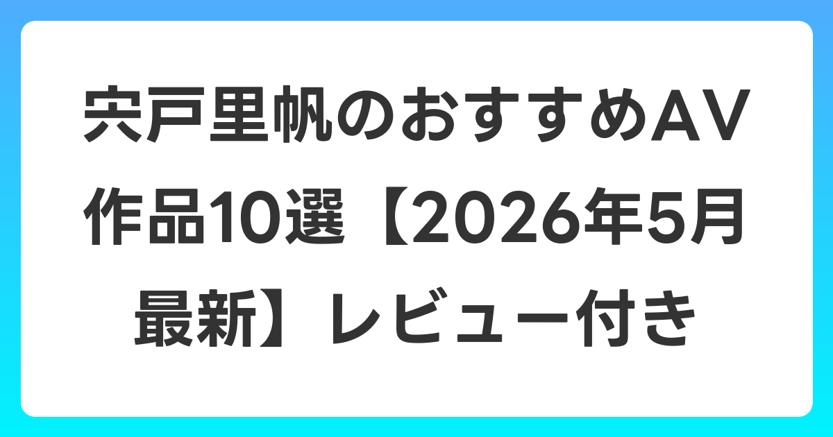 宍戸里帆のおすすめAV作品10選【2026年6月最新】レビュー付き