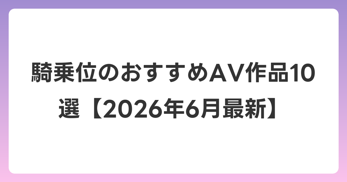 騎乗位のおすすめAV作品10選【2026年7月最新】