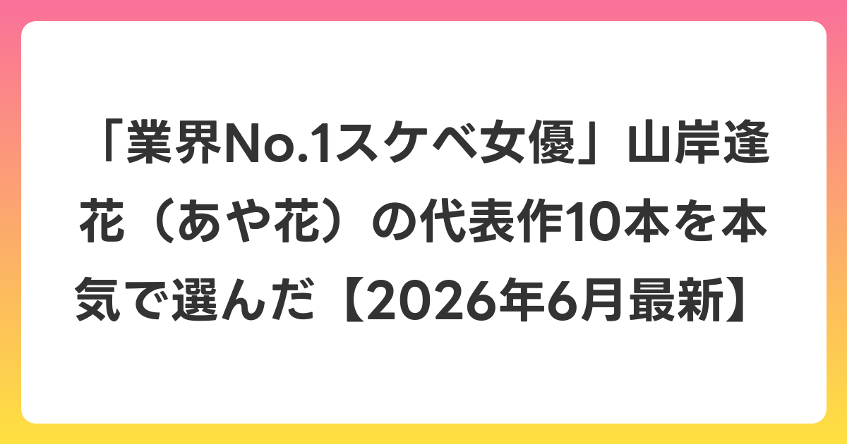 「業界No.1スケベ女優」山岸逢花(あや花)の代表作10本を本気で選んだ【2026年7月最新】