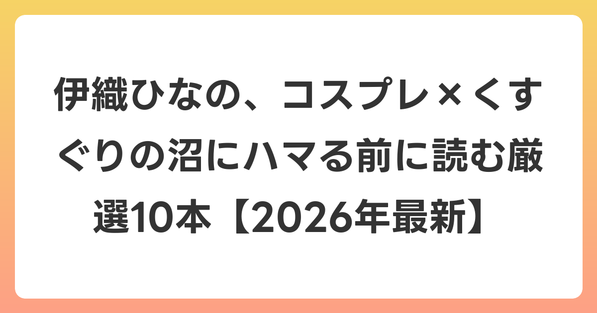 伊織ひなの、コスプレ×くすぐりの沼にハマる前に読む厳選10本【2026年6月最新】