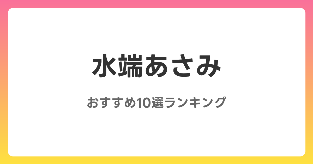 水端あさみのおすすめAV作品10選【2026年最新】レビュー付き