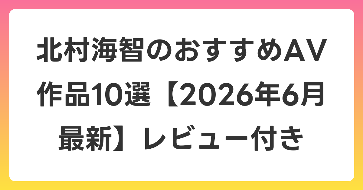 北村海智のおすすめAV作品10選【2026年7月最新】レビュー付き