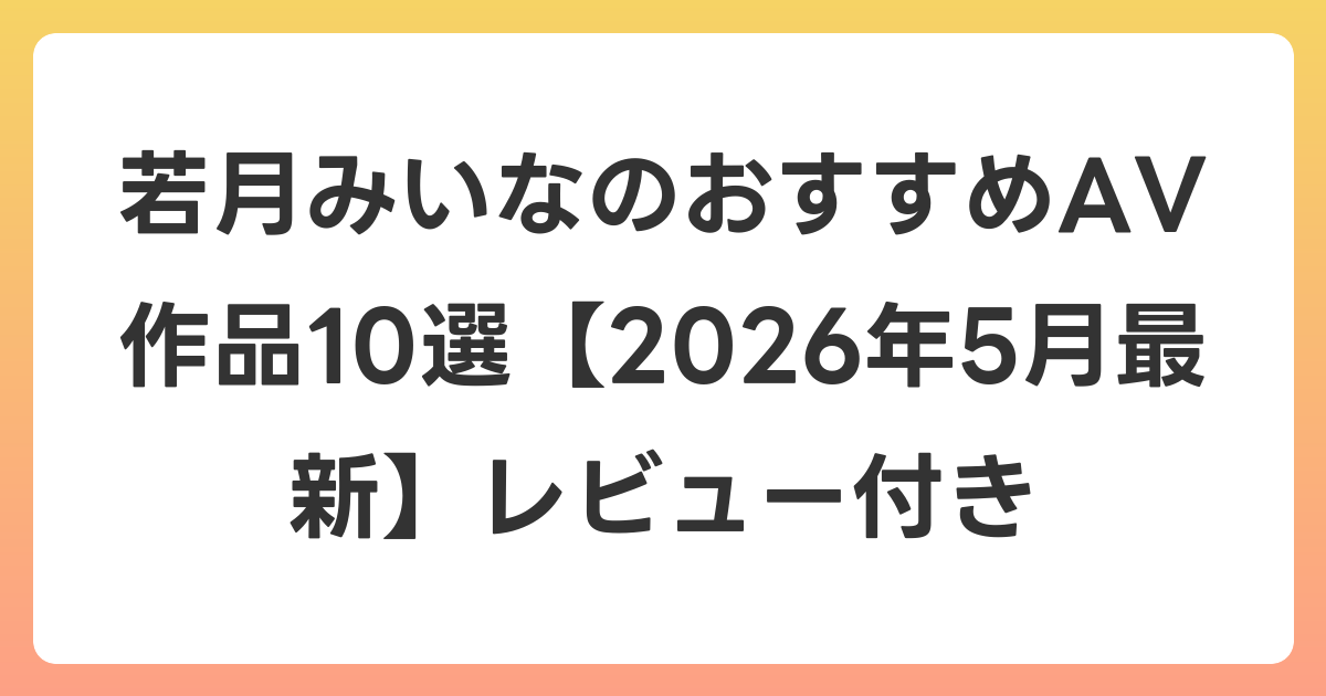 若月みいなのおすすめAV作品10選【2026年5月最新】レビュー付き