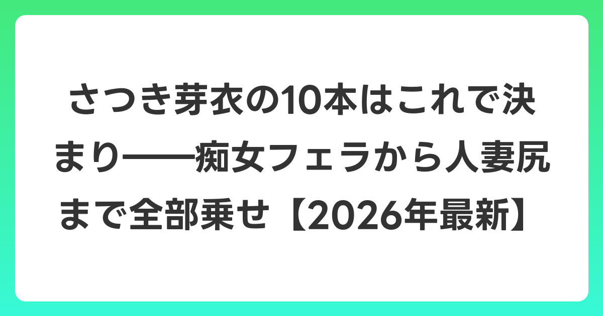 さつき芽衣の10本はこれで決まり――痴女フェラから人妻尻まで全部乗せ【2026年6月最新】