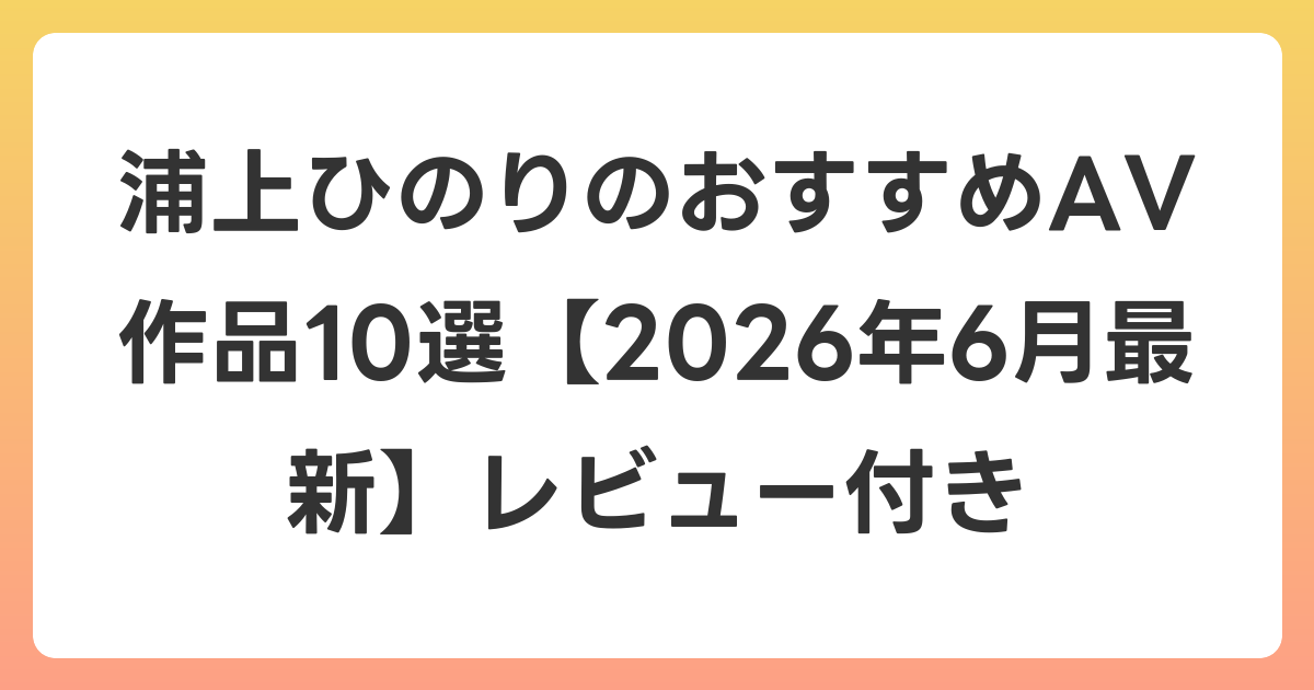 浦上ひのりのおすすめAV作品10選【2026年7月最新】レビュー付き