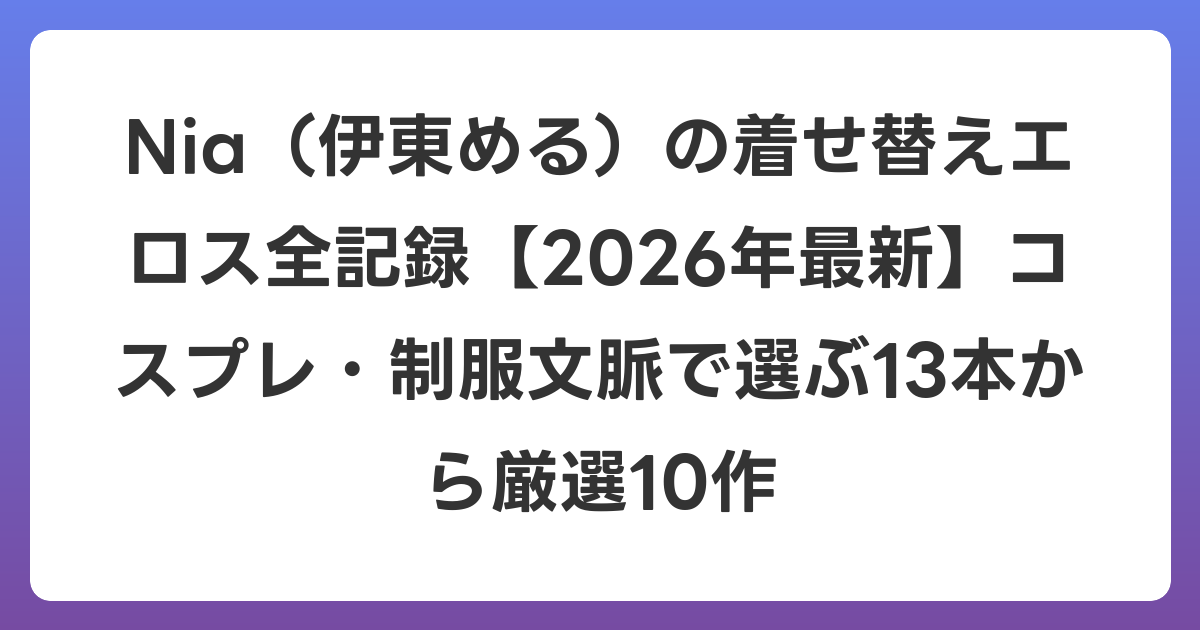 Nia(伊東める)の着せ替えエロス全記録【2026年6月最新】コスプレ・制服文脈で選ぶ13本から厳選10作