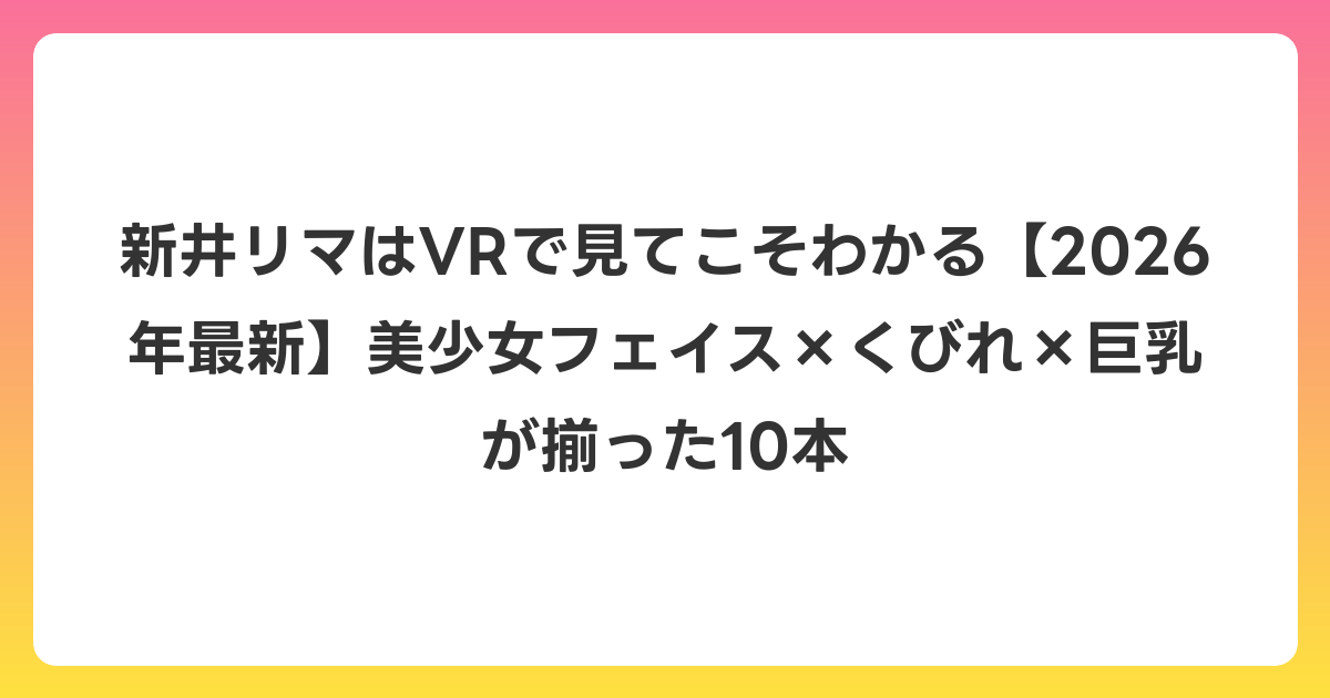 新井リマはVRで見てこそわかる【2026年6月最新】美少女フェイス×くびれ×巨乳が揃った10本