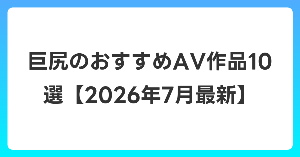 巨尻のおすすめAV作品10選【2026年7月最新】