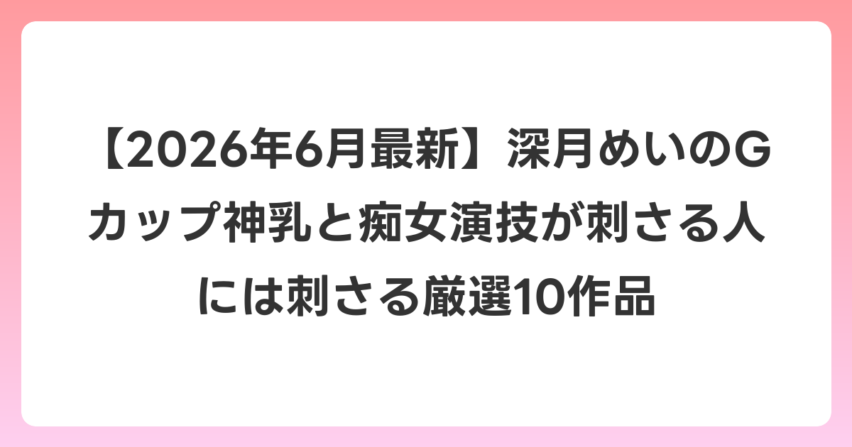 【2026年7月最新】深月めいのGカップ神乳と痴女演技が刺さる人には刺さる厳選10作品