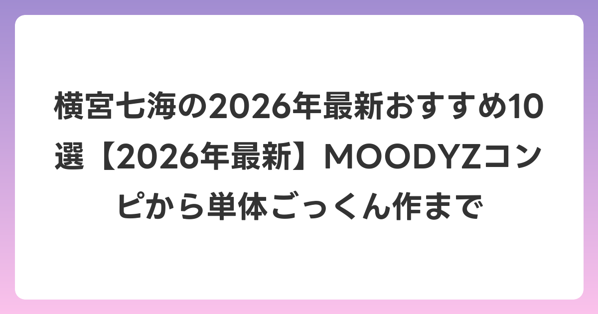 横宮七海の2026年最新おすすめ10選【2026年6月最新】MOODYZコンピから単体ごっくん作まで