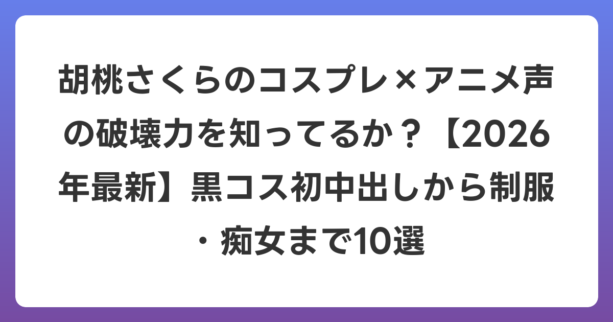 胡桃さくらのコスプレ×アニメ声の破壊力を知ってるか？【2026年6月最新】黒コス初中出しから制服・痴女まで10選