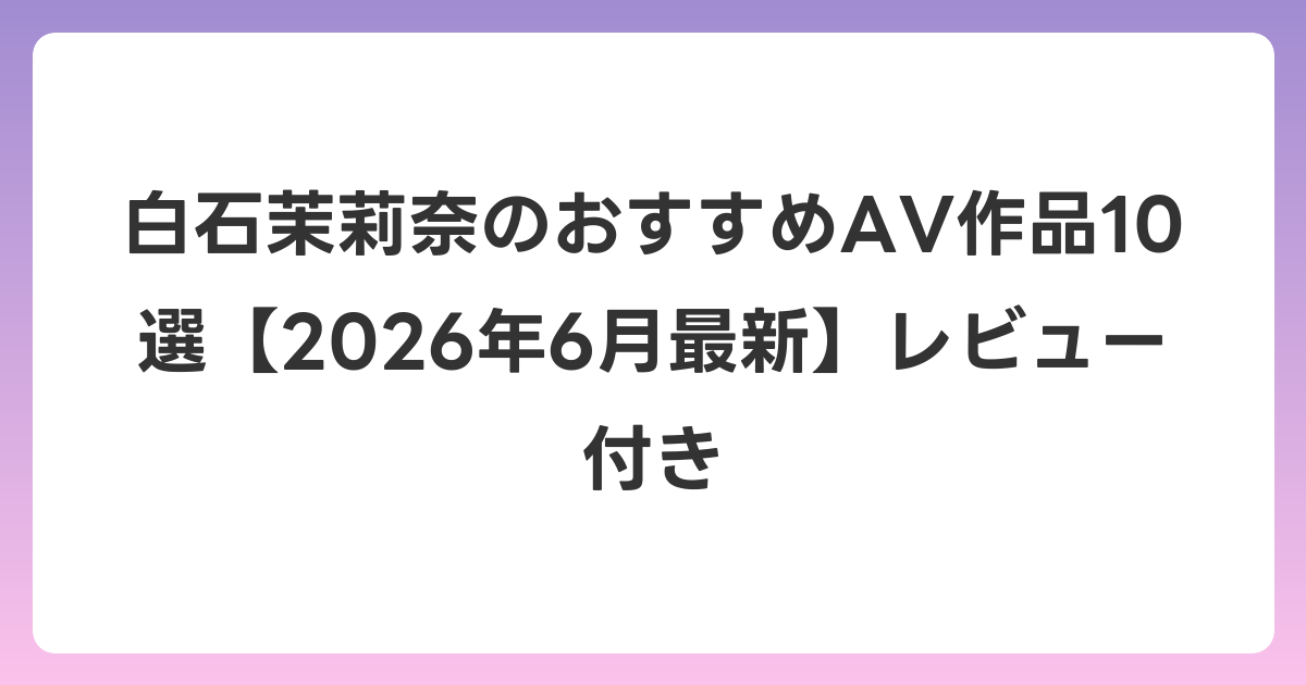 白石茉莉奈のおすすめAV作品10選【2026年7月最新】レビュー付き