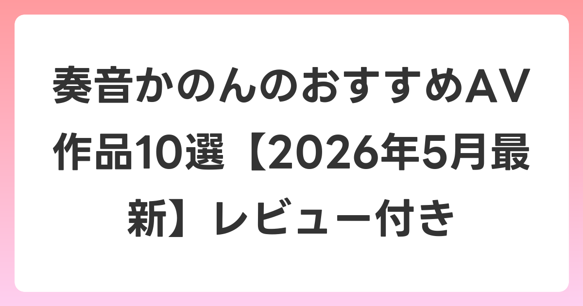 奏音かのんのおすすめAV作品10選【2026年6月最新】レビュー付き