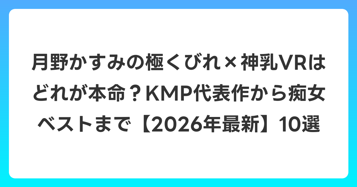 月野かすみの極くびれ×神乳VRはどれが本命?KMP代表作から痴女ベストまで【2026年7月最新】10選