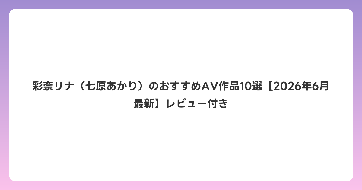 彩奈リナ(七原あかり)のおすすめAV作品10選【2026年7月最新】レビュー付き