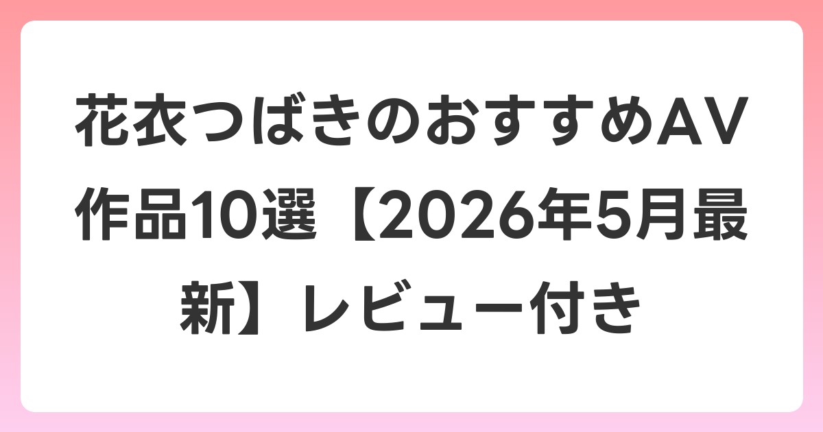 花衣つばきのおすすめAV作品10選【2026年6月最新】レビュー付き