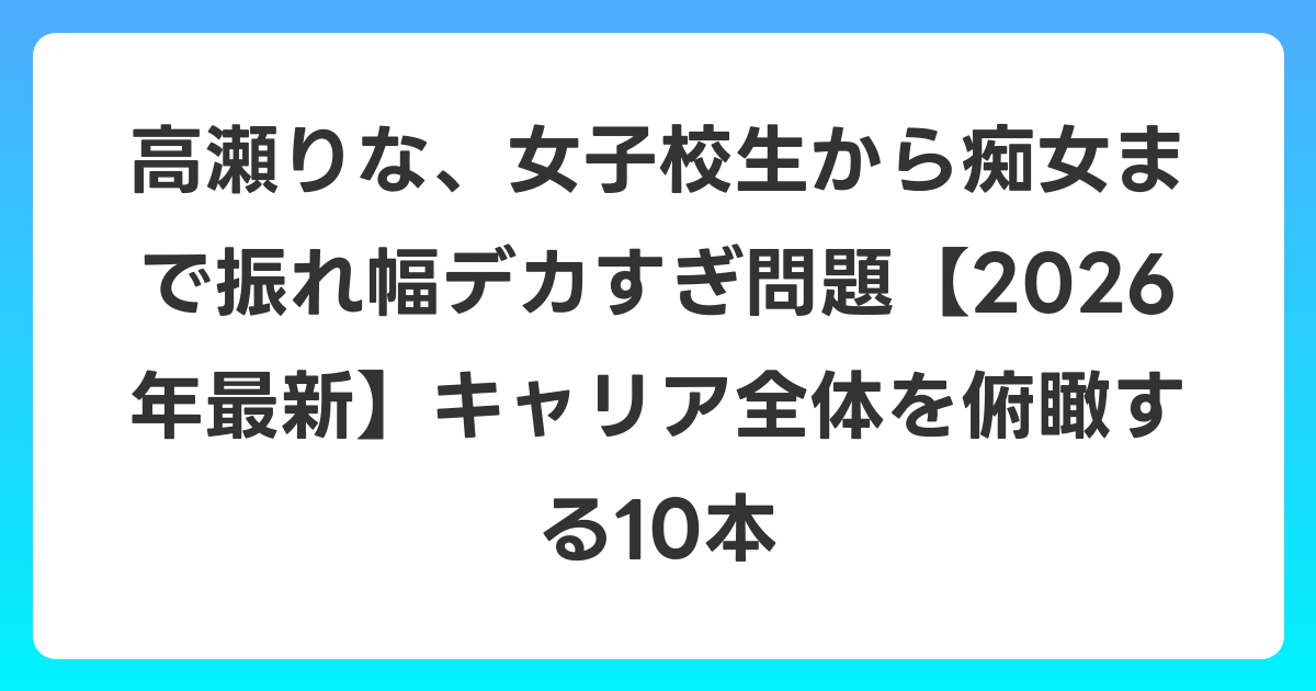 高瀬りな、女子校生から痴女まで振れ幅デカすぎ問題【2026年6月最新】キャリア全体を俯瞰する10本