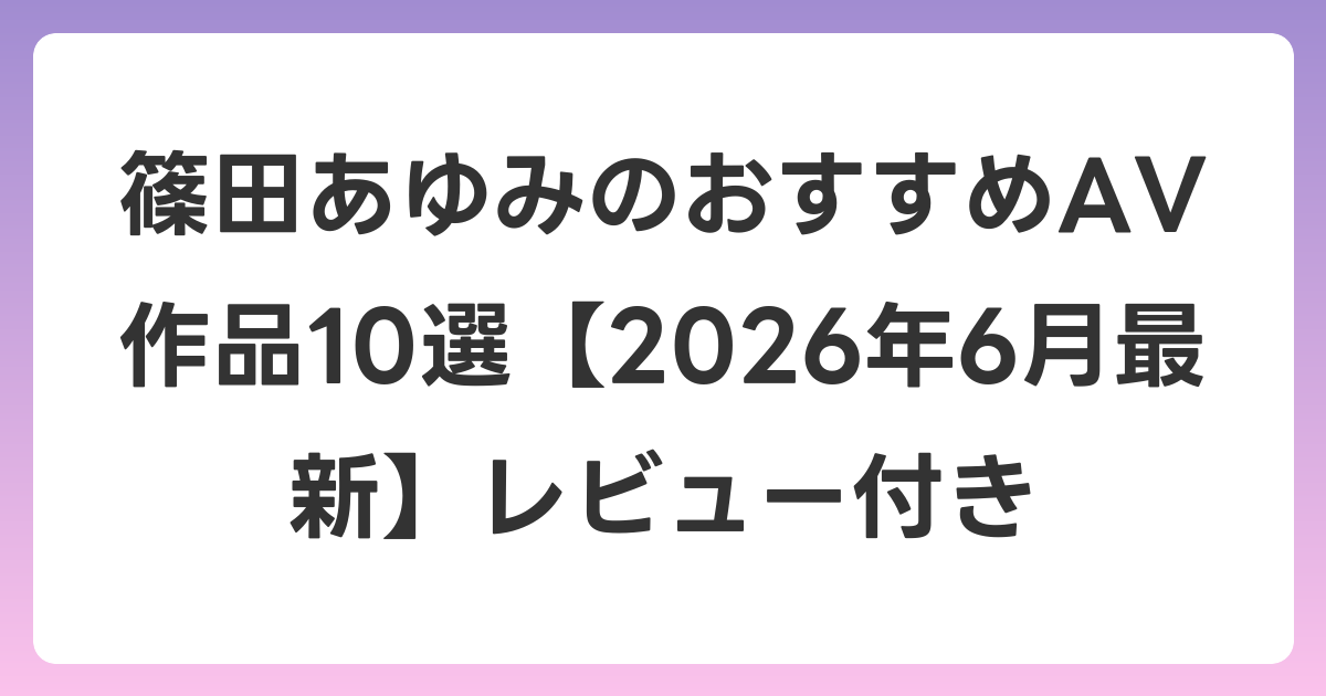 篠田あゆみのおすすめAV作品10選【2026年7月最新】レビュー付き
