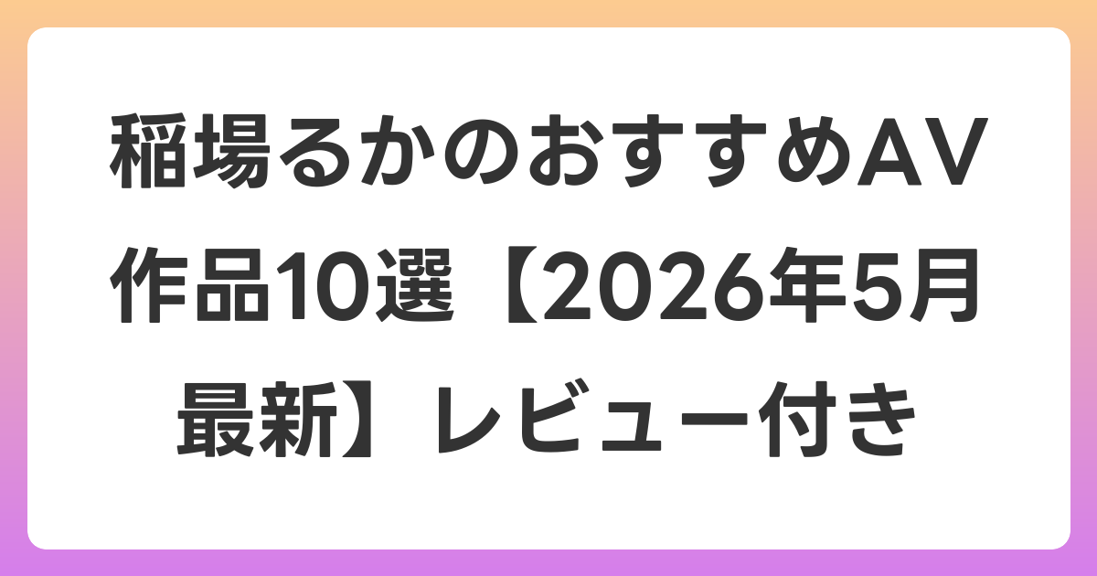 稲場るかのおすすめAV作品10選【2026年6月最新】レビュー付き